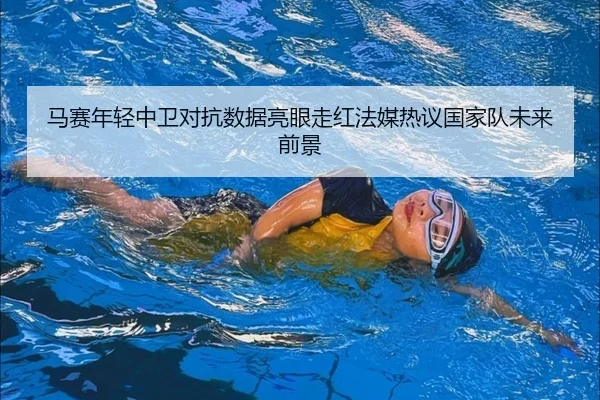 马赛年轻中卫对抗数据亮眼走红法媒热议国家队未来前景