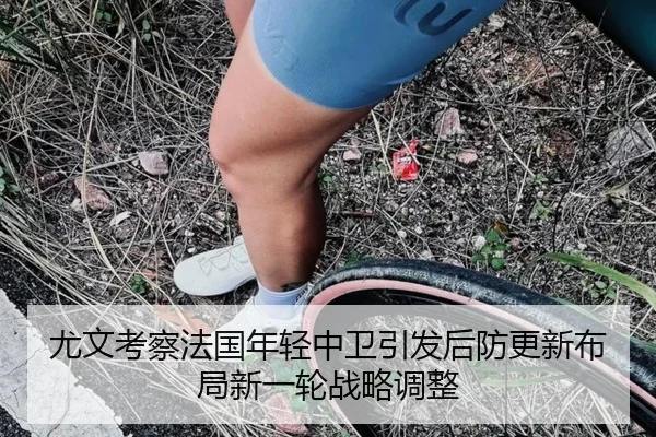 尤文考察法国年轻中卫引发后防更新布局新一轮战略调整