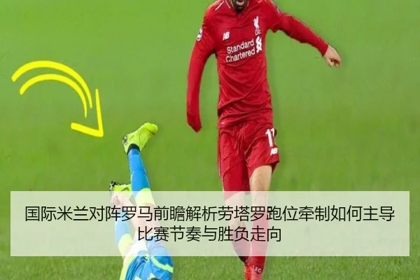 国际米兰对阵罗马前瞻解析劳塔罗跑位牵制如何主导比赛节奏与胜负走向